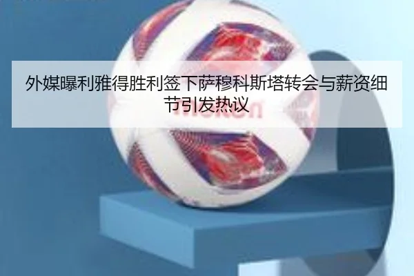 外媒曝利雅得胜利签下萨穆科斯塔转会与薪资细节引发热议