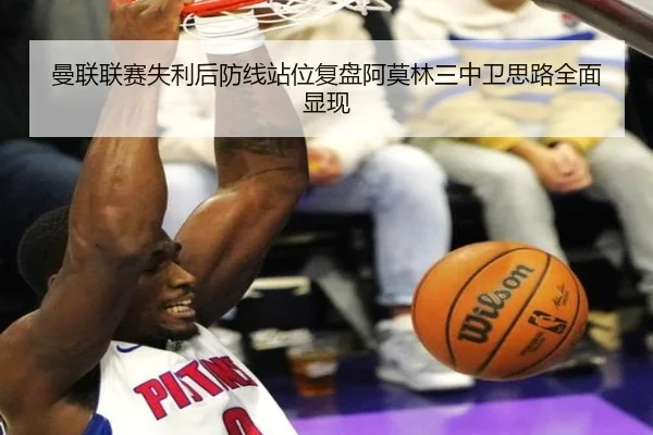 曼联联赛失利后防线站位复盘阿莫林三中卫思路全面显现